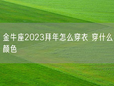 金牛座2023拜年怎么穿衣 穿什么颜色(图1) 金牛座2023拜年怎么穿衣 穿什么颜色(图1)