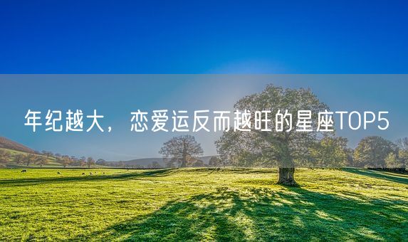 年纪越大,恋爱运反而越旺的星座TOP5(图1) 年纪越大,恋爱运反而越旺的星座TOP5(图1)