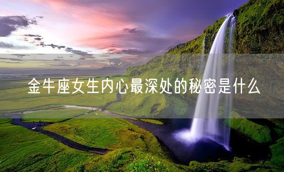 金牛座女生内心最深处的秘密是什么(图1) 金牛座女生内心最深处的秘密是什么(图1)