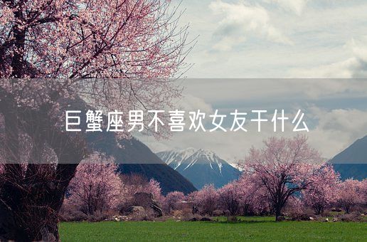 巨蟹座男不喜欢女友干什么(图1)