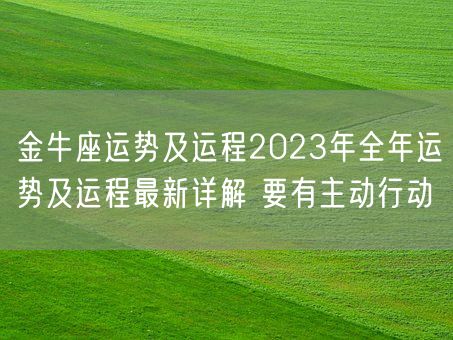 金牛座运势及运程2023年全年运势及运程最新详解 要有主动行动(图1) 金牛座运势及运程2023年全年运势及运程最新详解 要有主动行动(图1)