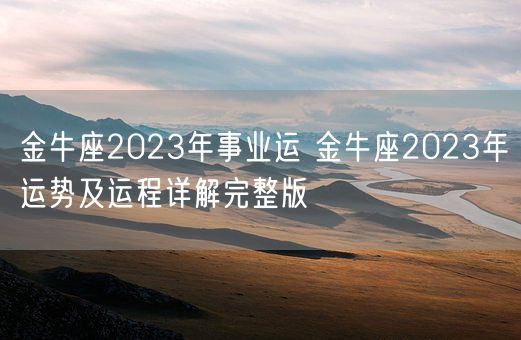 金牛座2023年事业运 金牛座2023年运势及运程详解完整版(图1) 金牛座2023年事业运 金牛座2023年运势及运程详解完整版(图1)