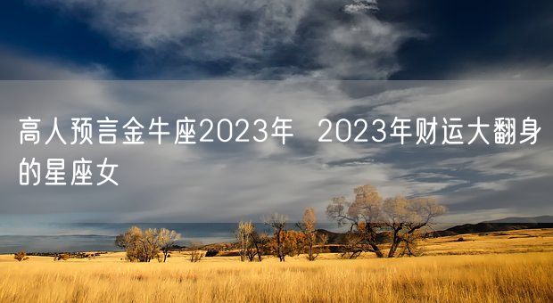 高人预言金牛座2023年  2023年财运大翻身的星座女(图1)