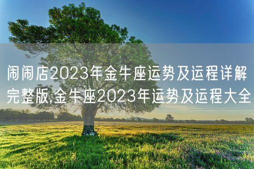 闹闹店2023年金牛座运势及运程详解完整版,金牛座2023年运势及运程大全(图1)