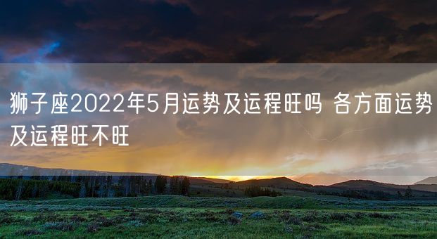 狮子座2022年5月运势及运程旺吗 各方面运势及运程旺不旺(图1)