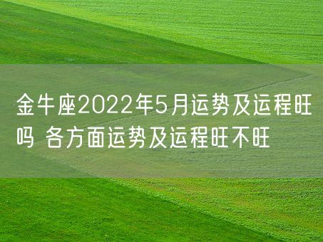 金牛座2022年5月运势及运程旺吗 各方面运势及运程旺不旺(图1) 金牛座2022年5月运势及运程旺吗 各方面运势及运程旺不旺(图1)