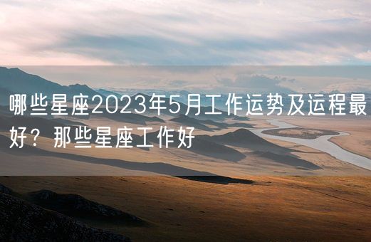 哪些星座2023年5月工作运势及运程最好？那些星座工作好(图1)