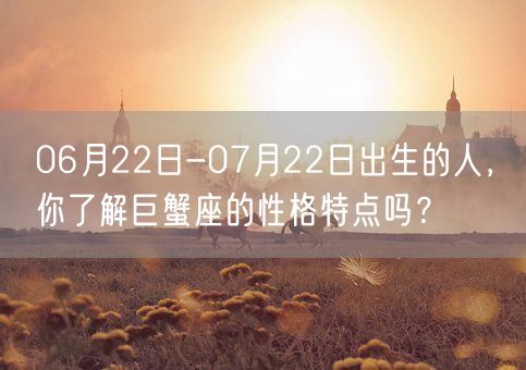 06月22日-07月22日出生的人，你了解巨蟹座的性格特点吗？(图1)