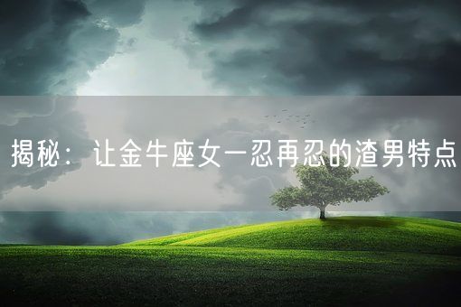 揭秘：让金牛座女一忍再忍的渣男特点(图1)