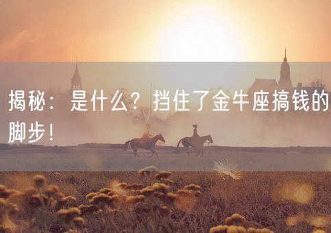 揭秘:是什么?挡住了金牛座搞钱的脚步!(图1) 揭秘:是什么?挡住了金牛座搞钱的脚步!(图1)