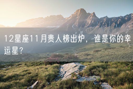 12星座11月贵人榜出炉，谁是你的幸运星？(图1)