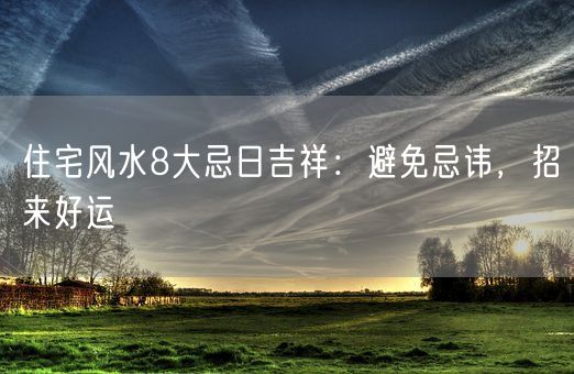 住宅风水8大忌日吉祥：避免忌讳，招来好运(图1)