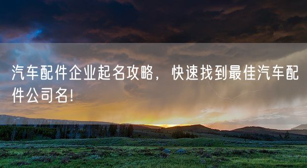 汽车配件企业起名攻略,快速找到最佳汽车配件公司名!(图1) 汽车配件企业起名攻略,快速找到最佳汽车配件公司名!(图1)