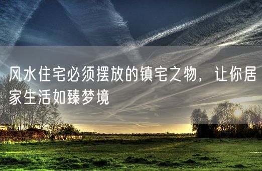 风水住宅必须摆放的镇宅之物，让你居家生活如臻梦境(图1)