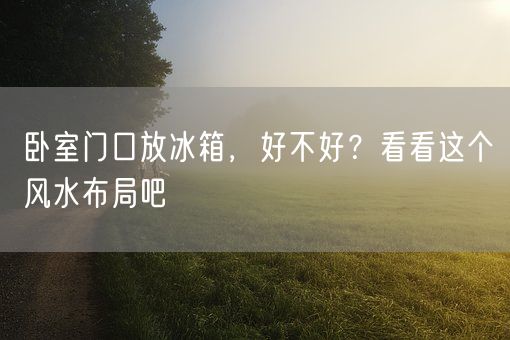 卧室门口放冰箱，好不好？看看这个风水布局吧(图1)