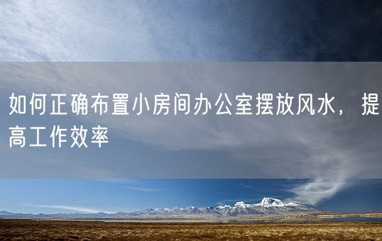 如何正确布置小房间办公室摆放风水，提高工作效率(图1)