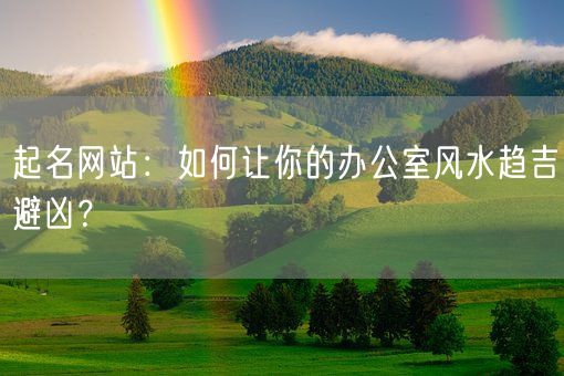 起名网站：如何让你的办公室风水趋吉避凶？(图1)