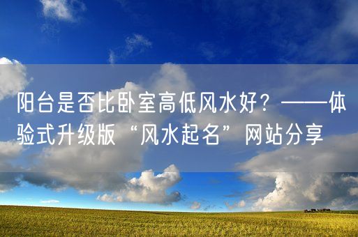 阳台是否比卧室高低风水好？——体验式升级版“风水起名”网站分享(图1)