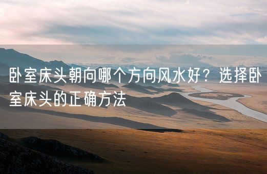 卧室床头朝向哪个方向风水好？选择卧室床头的正确方法(图1)