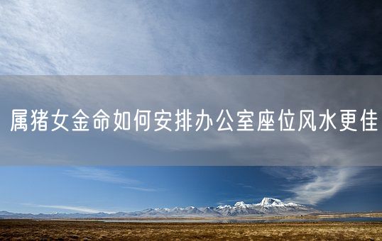 属猪女金命如何安排办公室座位风水更佳(图1) 属猪女金命如何安排办公室座位风水更佳(图1)