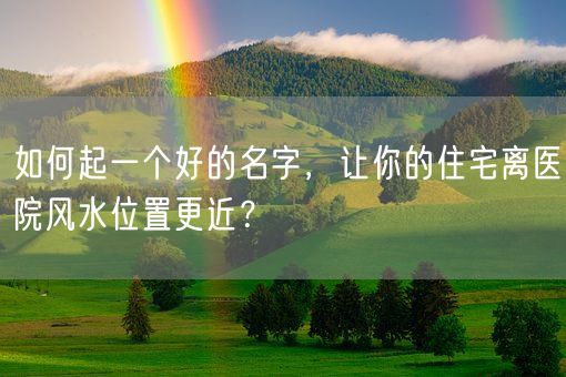 如何起一个好的名字，让你的住宅离医院风水位置更近？(图1)