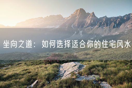 坐向之道：如何选择适合你的住宅风水(图1)