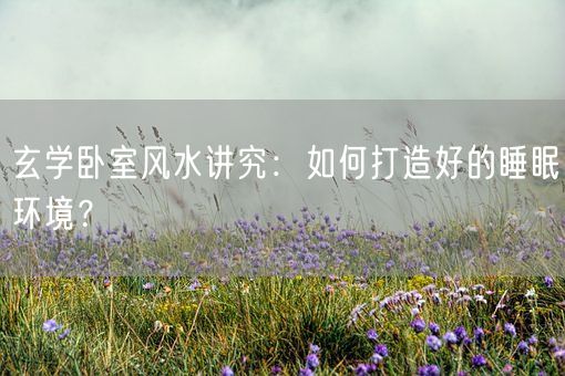 玄学卧室风水讲究：如何打造好的睡眠环境？(图1)