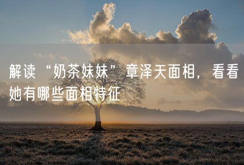 解读“奶茶妹妹”章泽天面相,看看她有哪些面相特征(图1) 解读“奶茶妹妹”章泽天面相,看看她有哪些面相特征(图1)