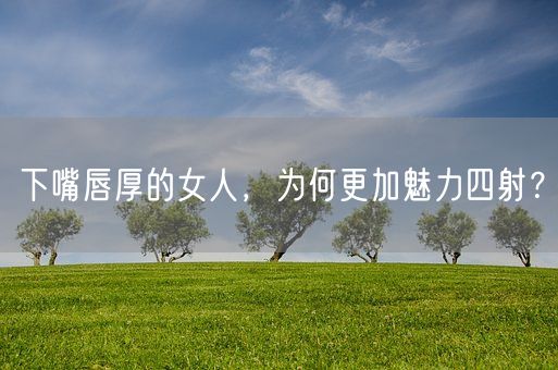 下嘴唇厚的女人,为何更加魅力四射?(图1) 下嘴唇厚的女人,为何更加魅力四射?(图1)