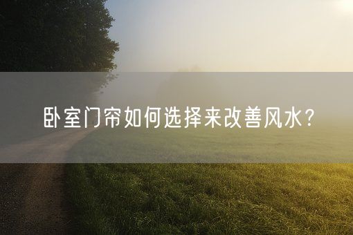 卧室门帘如何选择来改善风水？(图1)