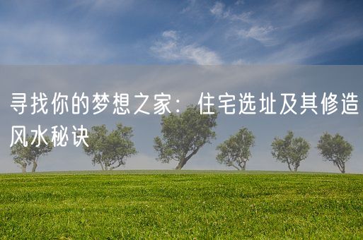 寻找你的梦想之家：住宅选址及其修造风水秘诀(图1)