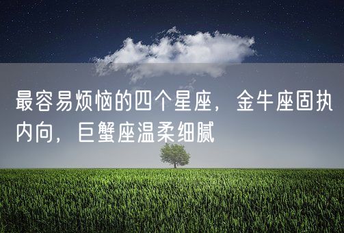 最容易烦恼的四个星座,金牛座固执内向,巨蟹座温柔细腻(图1) 最容易烦恼的四个星座,金牛座固执内向,巨蟹座温柔细腻(图1)