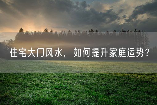 住宅大门风水，如何提升家庭运势？(图1)