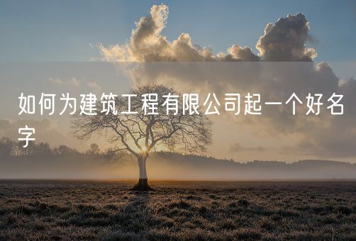 如何为建筑工程有限公司起一个好名字(图1) 如何为建筑工程有限公司起一个好名字(图1)