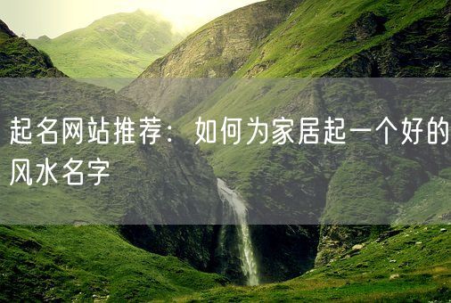 起名网站推荐：如何为家居起一个好的风水名字(图1)