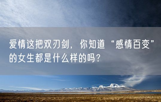 爱情这把双刃剑,你知道“感情百变”的女生都是什么样的吗?(图1) 爱情这把双刃剑,你知道“感情百变”的女生都是什么样的吗?(图1)