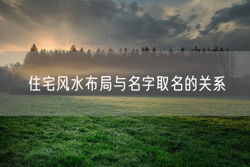 住宅风水布局与名字取名的关系(图1)