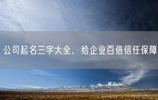 公司起名三字大全,给企业百倍信任保障(图1) 公司起名三字大全,给企业百倍信任保障(图1)