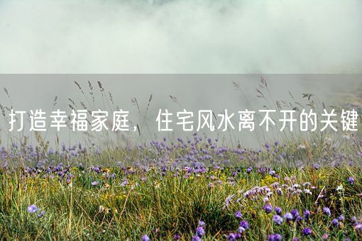 打造幸福家庭，住宅风水离不开的关键(图1)