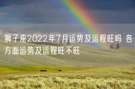 狮子座2022年7月运势及运程旺吗 各方面运势及运程旺不旺(图1)