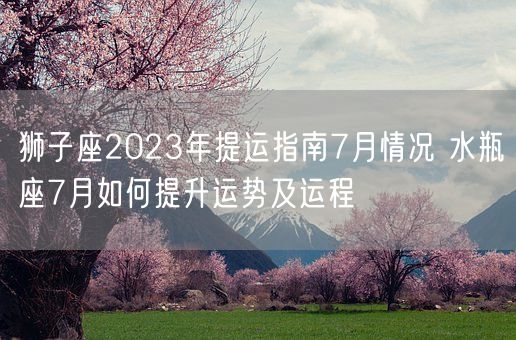 狮子座2023年提运指南7月情况 水瓶座7月如何提升运势及运程(图1)