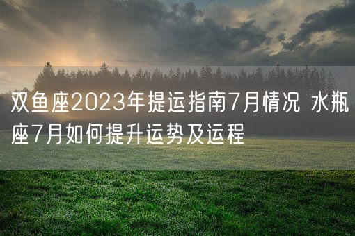 双鱼座2023年提运指南7月情况 水瓶座7月如何提升运势及运程(图1)