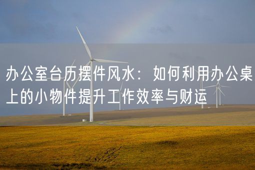 办公室台历摆件风水：如何利用办公桌上的小物件提升工作效率与财运(图1)