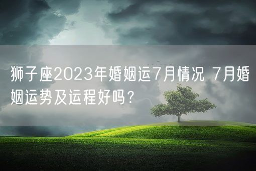 狮子座2023年婚姻运7月情况 7月婚姻运势及运程好吗？(图1)