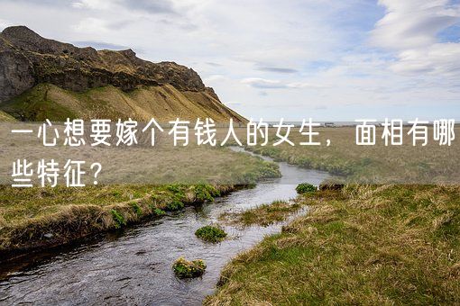 一心想要嫁个有钱人的女生,面相有哪些特征?(图1) 一心想要嫁个有钱人的女生,面相有哪些特征?(图1)