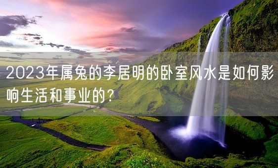 2023年属兔的李居明的卧室风水是如何影响生活和事业的？(图1)