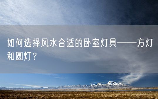 如何选择风水合适的卧室灯具——方灯和圆灯？(图1)