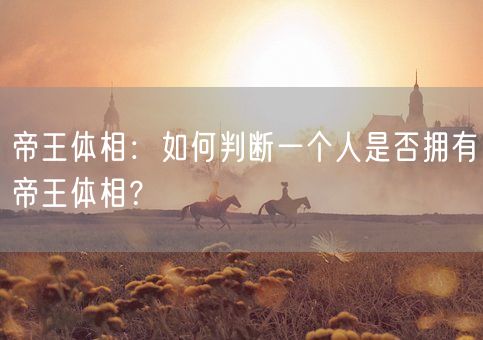 帝王体相：如何判断一个人是否拥有帝王体相？(图1)