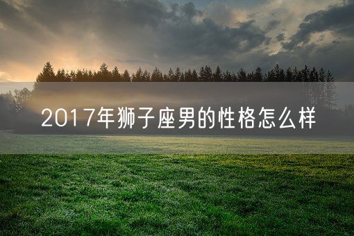 2017年狮子座男的性格怎么样(图1)