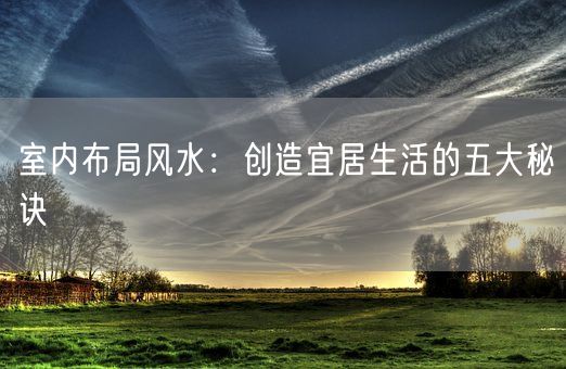 室内布局风水：创造宜居生活的五大秘诀(图1)